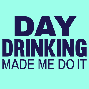 Day Drinking Made Me Do It