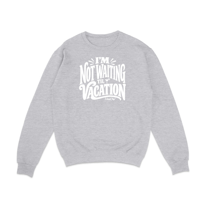 I'm Not Waiting Til Vacation Sweatshirt