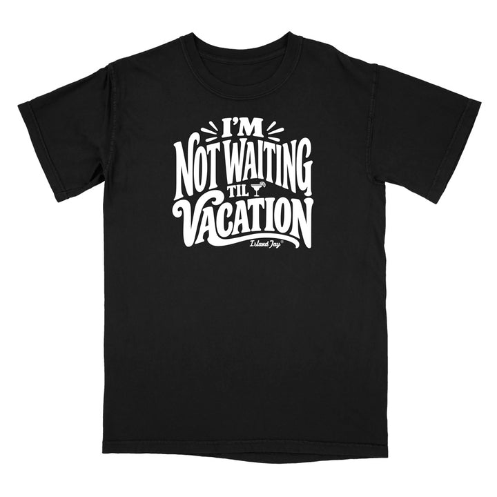 I'm Not Waiting Til Vacation T-Shirt