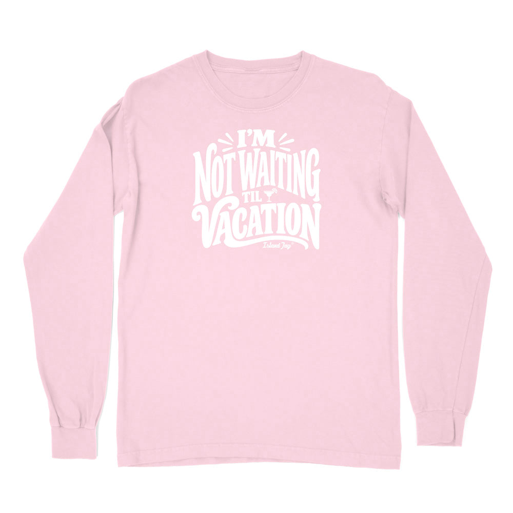 I'm Not Waiting Til Vacation Long Sleeve Shirt