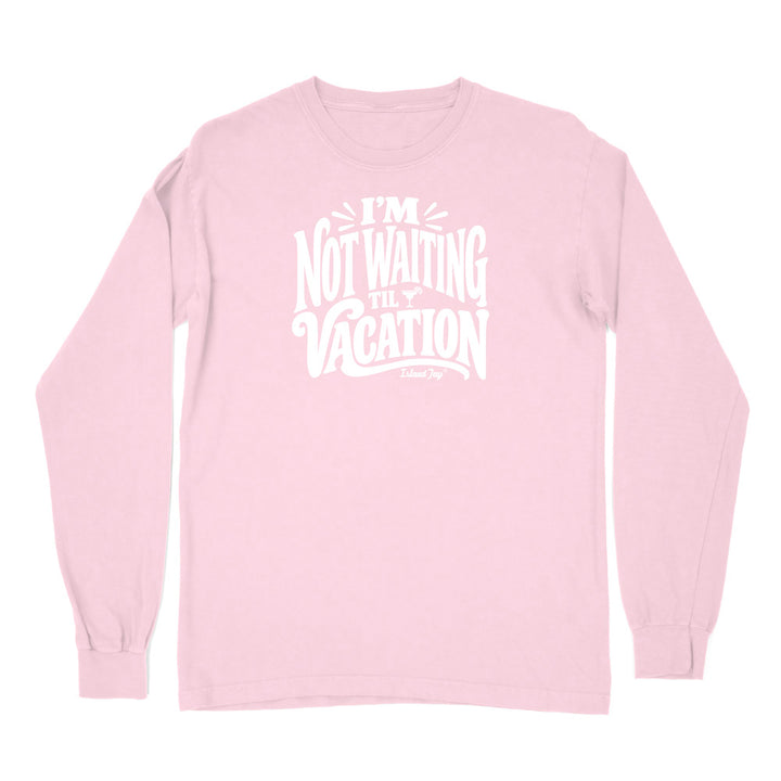 I'm Not Waiting Til Vacation Long Sleeve Shirt