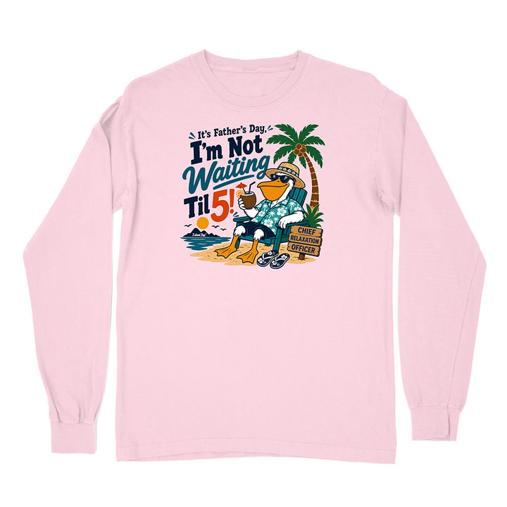 It's Father's Day, I'm Not Waiting Til 5 Long Sleeve Shirt
