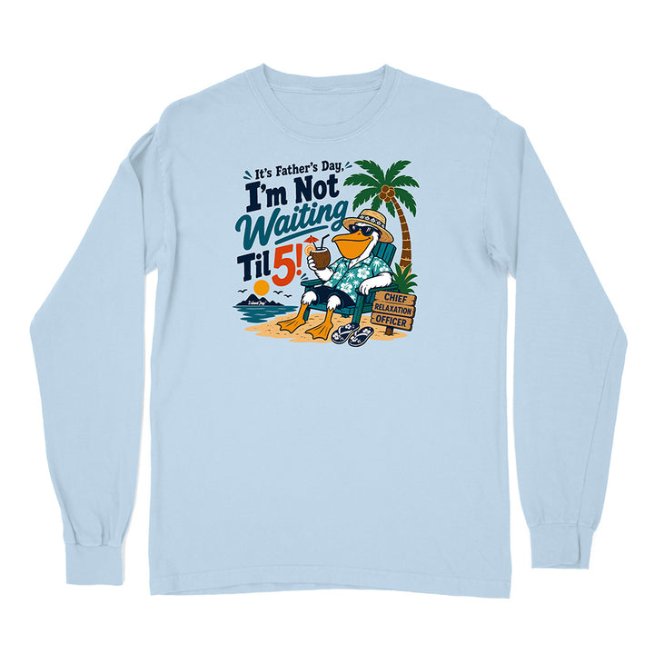 It's Father's Day, I'm Not Waiting Til 5 Long Sleeve Shirt