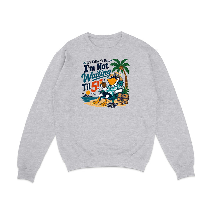 It's Father's Day, I'm Not Waiting Til 5 Sweatshirt