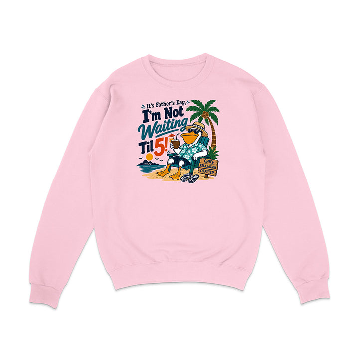 It's Father's Day, I'm Not Waiting Til 5 Sweatshirt