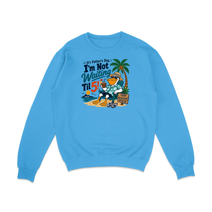 It's Father's Day, I'm Not Waiting Til 5 Sweatshirt
