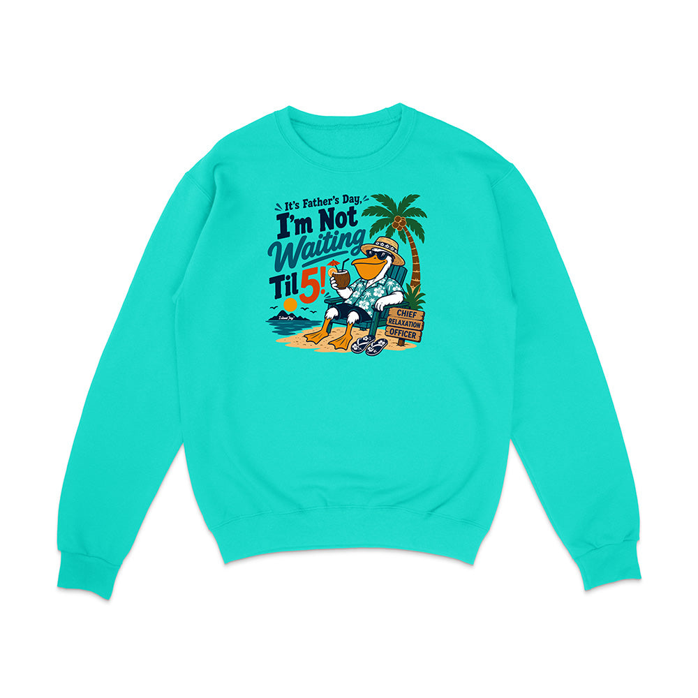 It's Father's Day, I'm Not Waiting Til 5 Sweatshirt