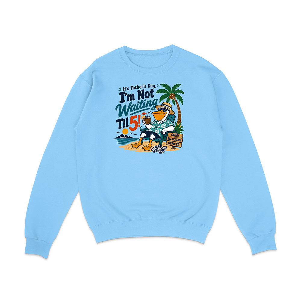 It's Father's Day, I'm Not Waiting Til 5 Sweatshirt