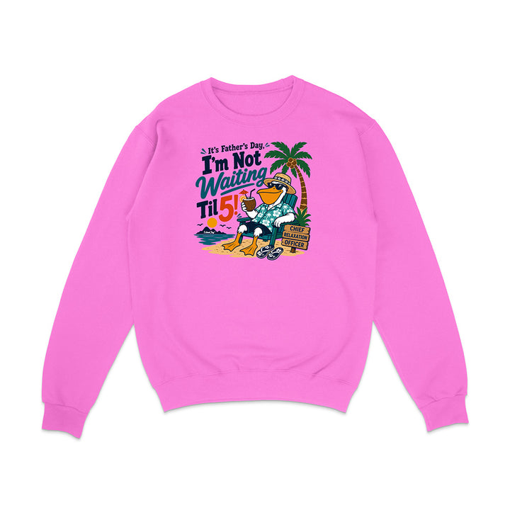 It's Father's Day, I'm Not Waiting Til 5 Sweatshirt