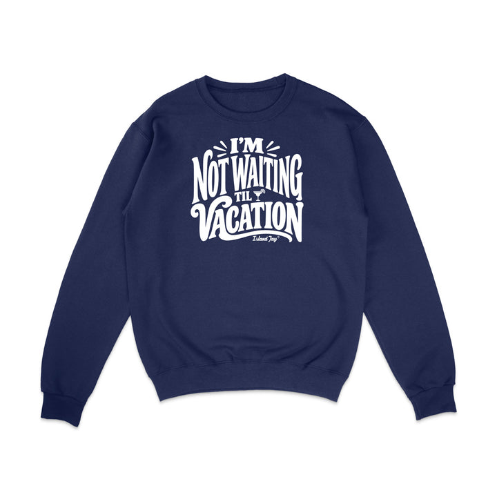 I'm Not Waiting Til Vacation Sweatshirt